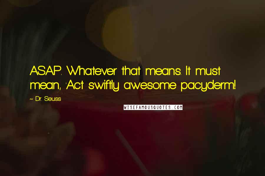 Dr. Seuss Quotes: ASAP. Whatever that means. It must mean, 'Act swiftly awesome pacyderm!