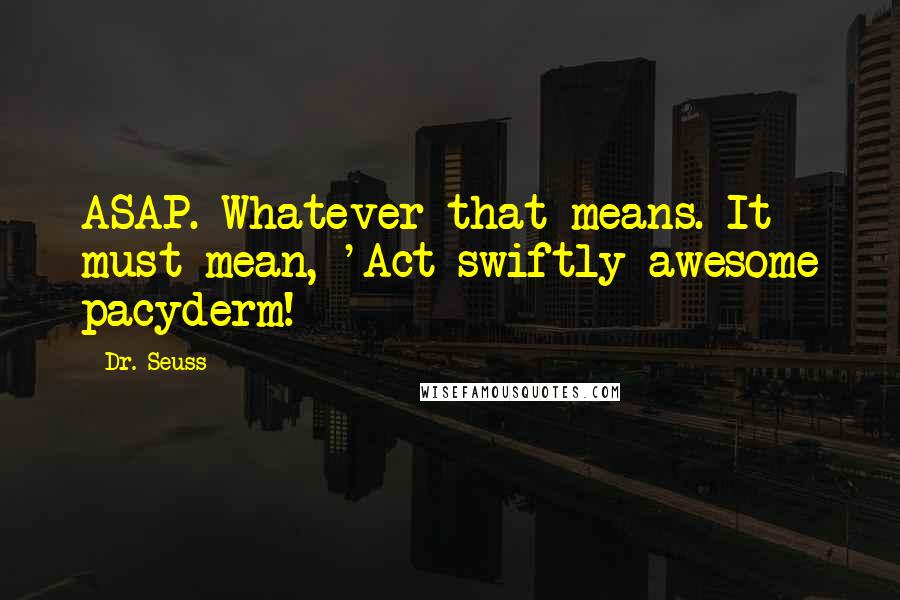 Dr. Seuss Quotes: ASAP. Whatever that means. It must mean, 'Act swiftly awesome pacyderm!
