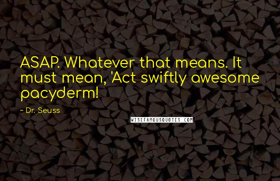 Dr. Seuss Quotes: ASAP. Whatever that means. It must mean, 'Act swiftly awesome pacyderm!