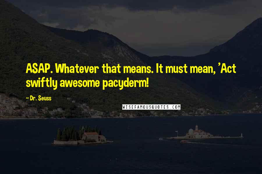 Dr. Seuss Quotes: ASAP. Whatever that means. It must mean, 'Act swiftly awesome pacyderm!