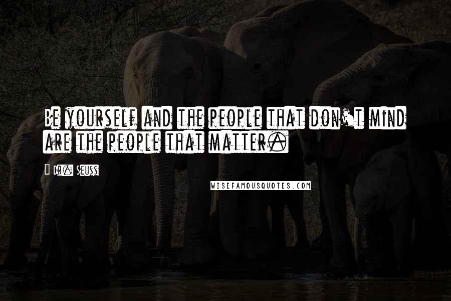 Dr. Seuss Quotes: Be yourself and the people that don't mind are the people that matter.