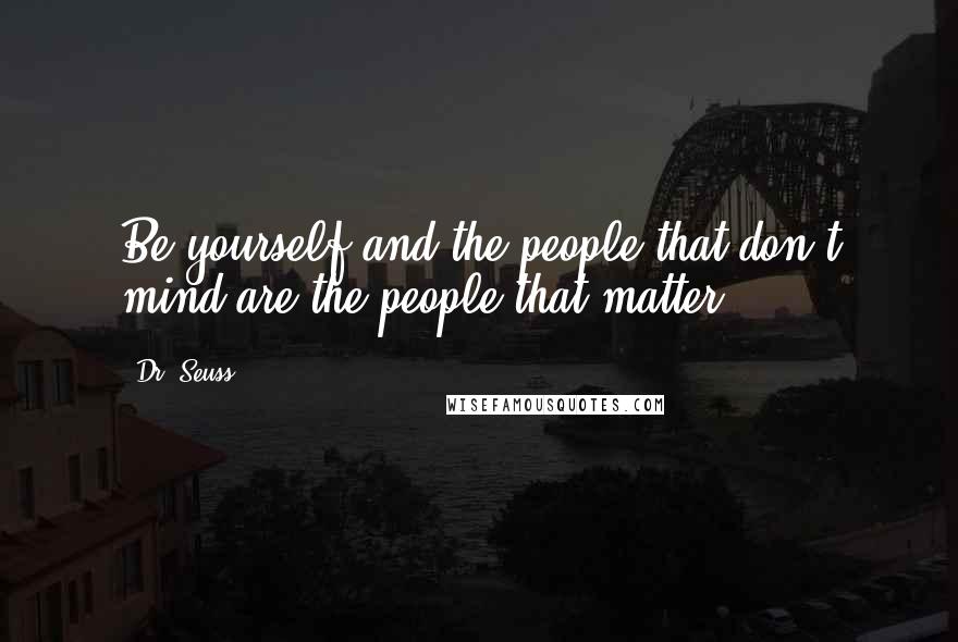 Dr. Seuss Quotes: Be yourself and the people that don't mind are the people that matter.