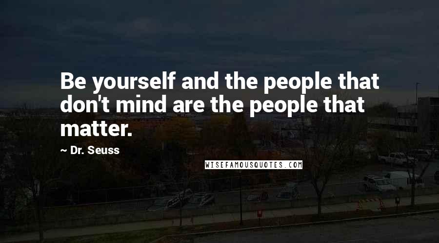 Dr. Seuss Quotes: Be yourself and the people that don't mind are the people that matter.