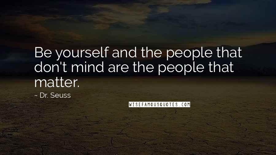 Dr. Seuss Quotes: Be yourself and the people that don't mind are the people that matter.