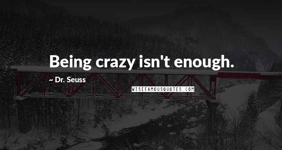 Dr. Seuss Quotes: Being crazy isn't enough.