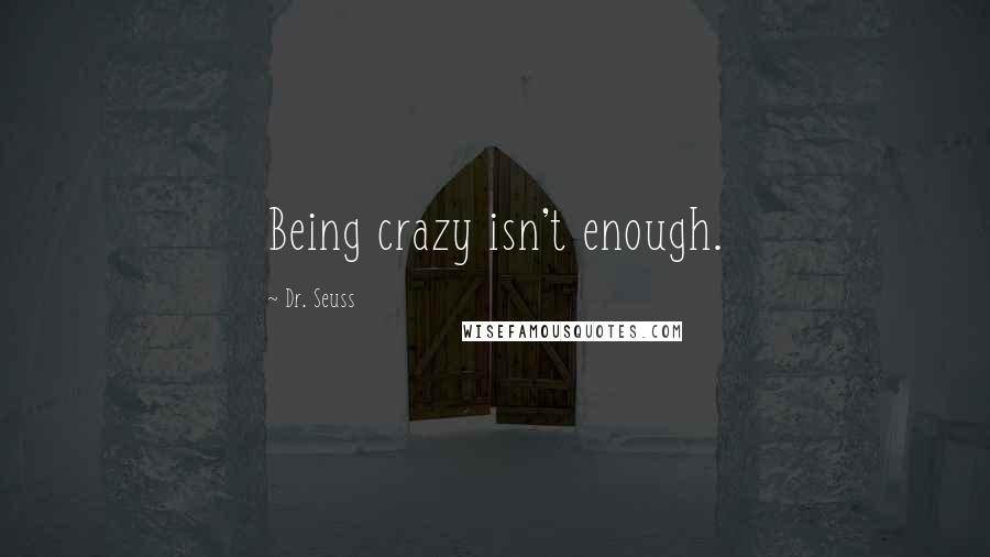 Dr. Seuss Quotes: Being crazy isn't enough.