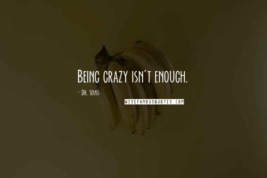 Dr. Seuss Quotes: Being crazy isn't enough.