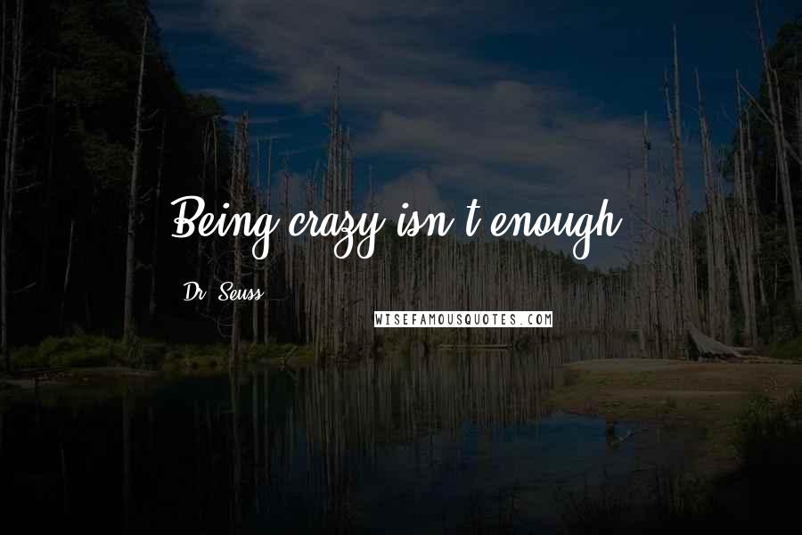 Dr. Seuss Quotes: Being crazy isn't enough.