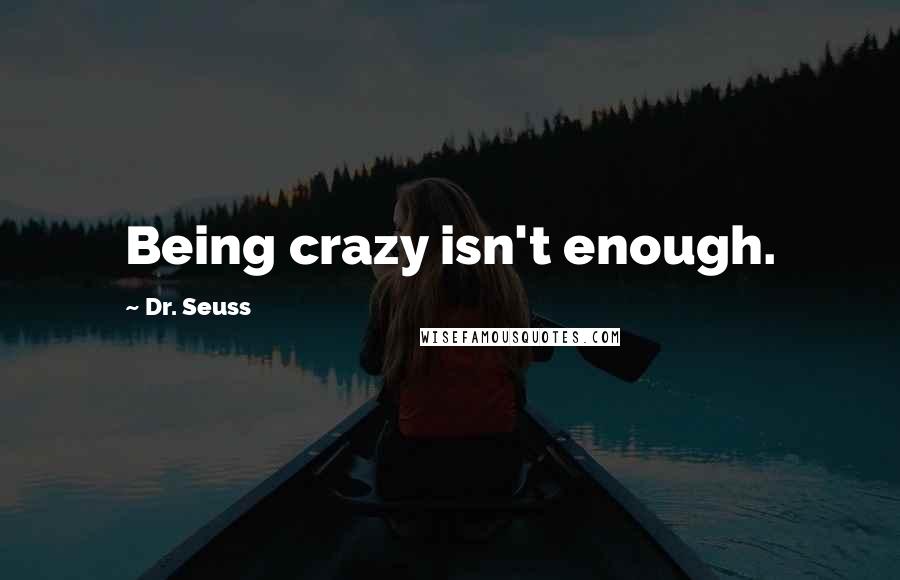 Dr. Seuss Quotes: Being crazy isn't enough.