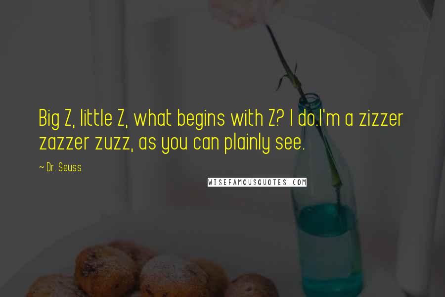 Dr. Seuss Quotes: Big Z, little Z, what begins with Z? I do.I'm a zizzer zazzer zuzz, as you can plainly see.