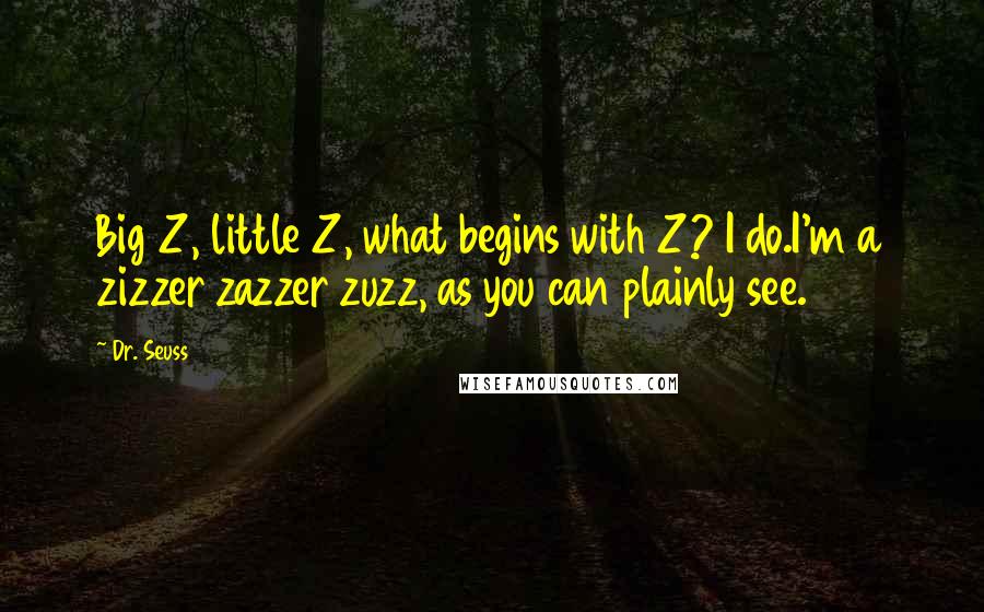 Dr. Seuss Quotes: Big Z, little Z, what begins with Z? I do.I'm a zizzer zazzer zuzz, as you can plainly see.