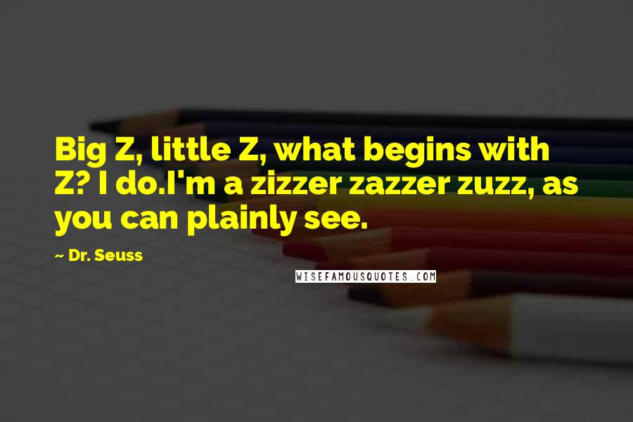 Dr. Seuss Quotes: Big Z, little Z, what begins with Z? I do.I'm a zizzer zazzer zuzz, as you can plainly see.