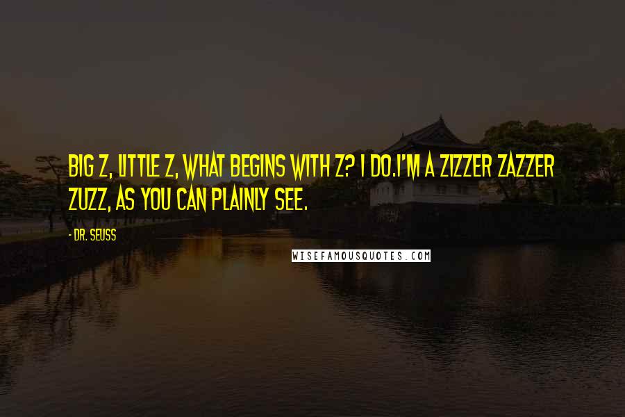 Dr. Seuss Quotes: Big Z, little Z, what begins with Z? I do.I'm a zizzer zazzer zuzz, as you can plainly see.