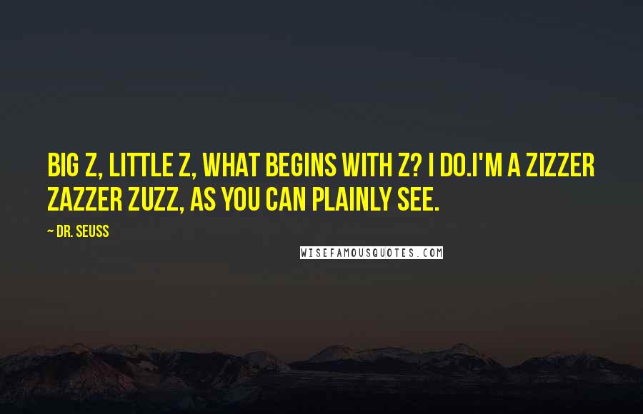 Dr. Seuss Quotes: Big Z, little Z, what begins with Z? I do.I'm a zizzer zazzer zuzz, as you can plainly see.