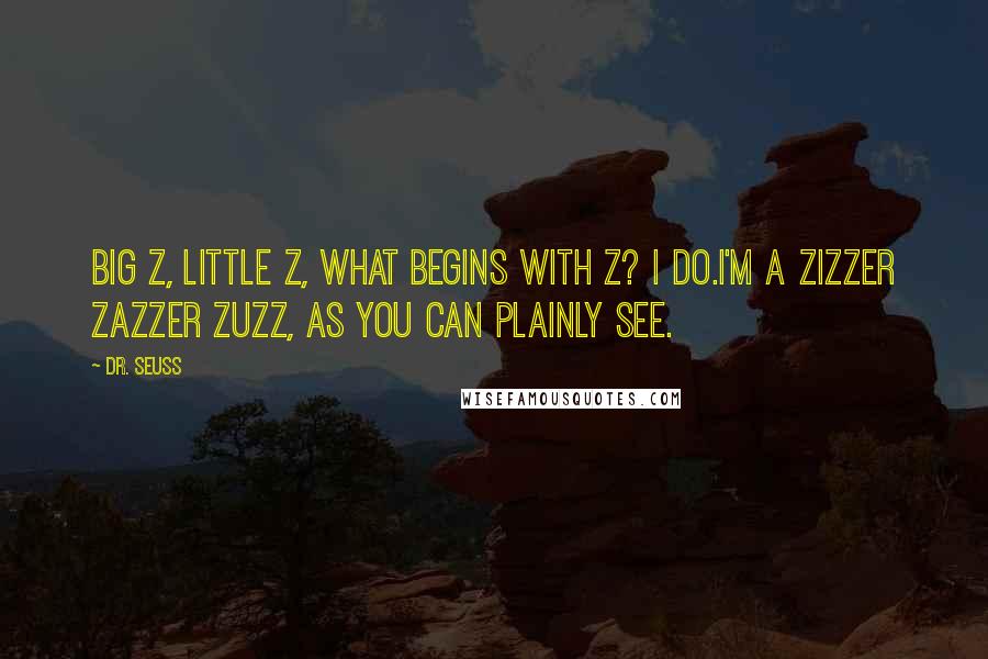 Dr. Seuss Quotes: Big Z, little Z, what begins with Z? I do.I'm a zizzer zazzer zuzz, as you can plainly see.