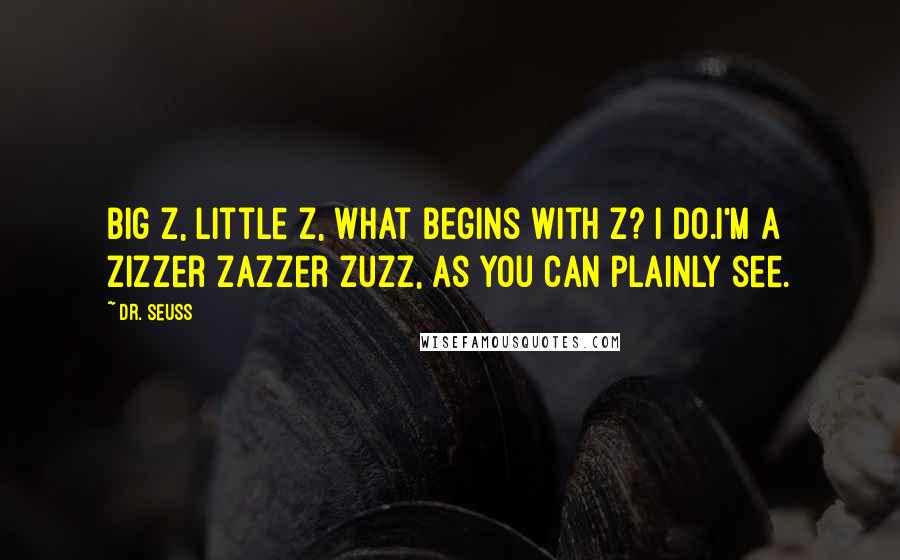 Dr. Seuss Quotes: Big Z, little Z, what begins with Z? I do.I'm a zizzer zazzer zuzz, as you can plainly see.