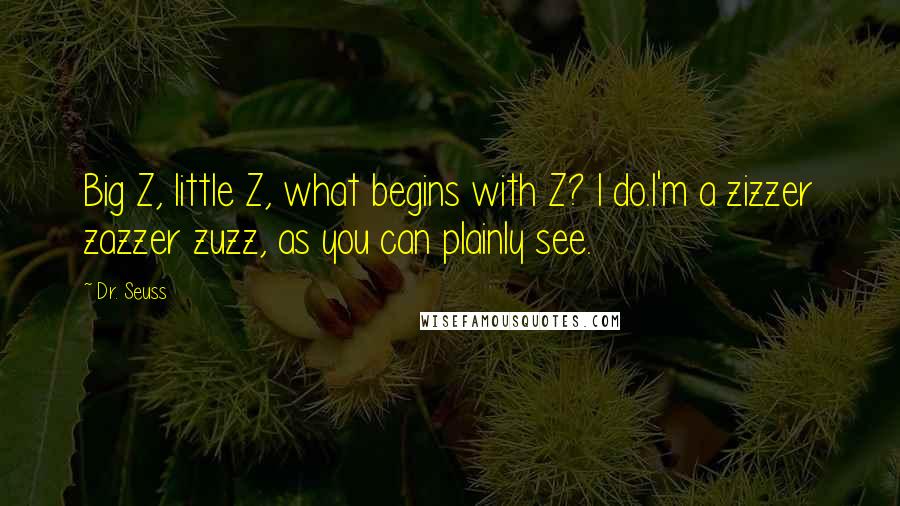 Dr. Seuss Quotes: Big Z, little Z, what begins with Z? I do.I'm a zizzer zazzer zuzz, as you can plainly see.