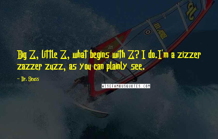 Dr. Seuss Quotes: Big Z, little Z, what begins with Z? I do.I'm a zizzer zazzer zuzz, as you can plainly see.