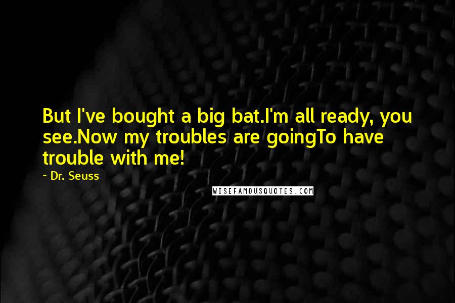 Dr. Seuss Quotes: But I've bought a big bat.I'm all ready, you see.Now my troubles are goingTo have trouble with me!