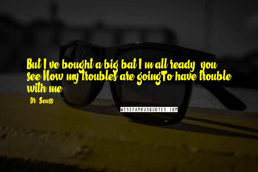 Dr. Seuss Quotes: But I've bought a big bat.I'm all ready, you see.Now my troubles are goingTo have trouble with me!