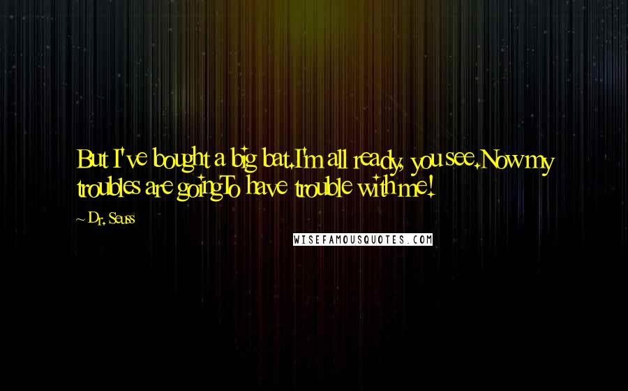 Dr. Seuss Quotes: But I've bought a big bat.I'm all ready, you see.Now my troubles are goingTo have trouble with me!