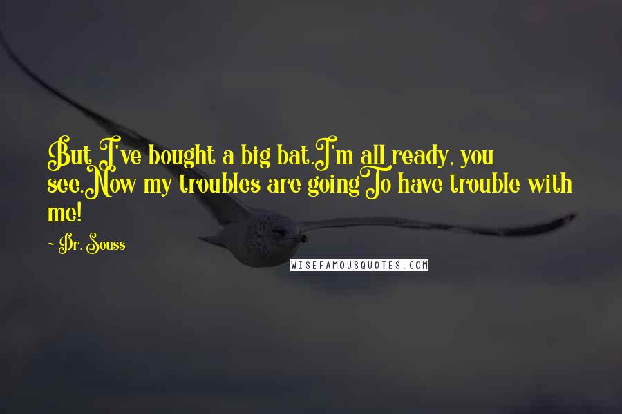 Dr. Seuss Quotes: But I've bought a big bat.I'm all ready, you see.Now my troubles are goingTo have trouble with me!