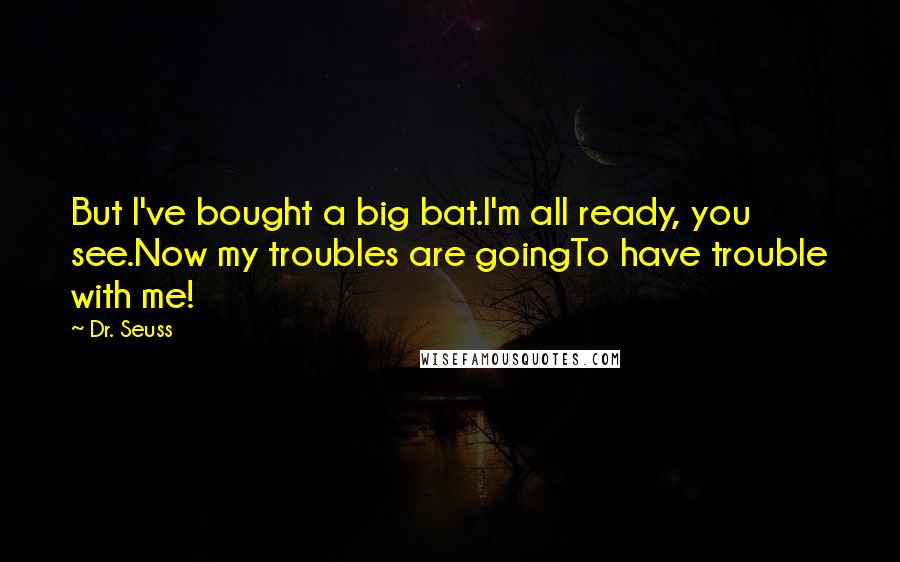 Dr. Seuss Quotes: But I've bought a big bat.I'm all ready, you see.Now my troubles are goingTo have trouble with me!