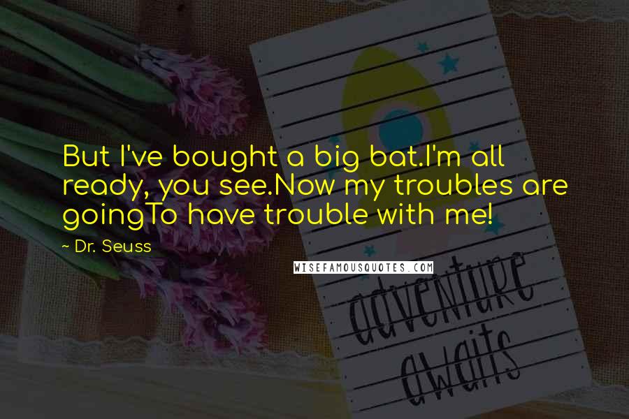 Dr. Seuss Quotes: But I've bought a big bat.I'm all ready, you see.Now my troubles are goingTo have trouble with me!