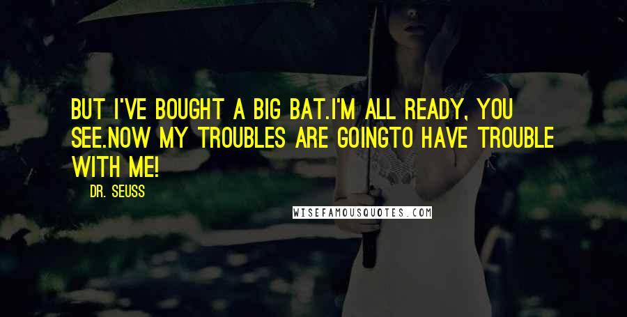Dr. Seuss Quotes: But I've bought a big bat.I'm all ready, you see.Now my troubles are goingTo have trouble with me!