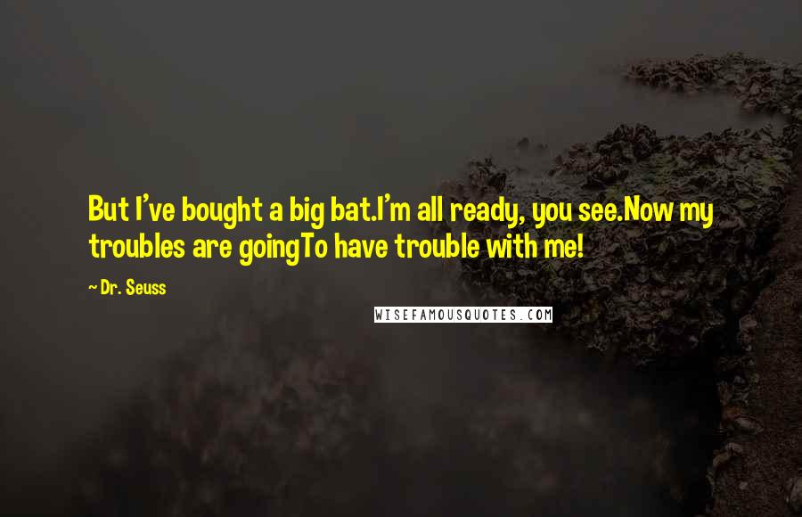 Dr. Seuss Quotes: But I've bought a big bat.I'm all ready, you see.Now my troubles are goingTo have trouble with me!