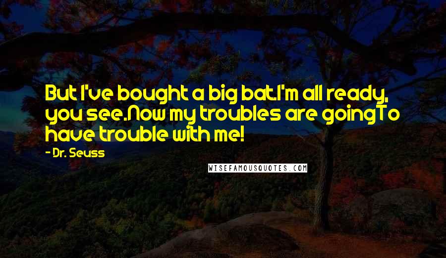 Dr. Seuss Quotes: But I've bought a big bat.I'm all ready, you see.Now my troubles are goingTo have trouble with me!