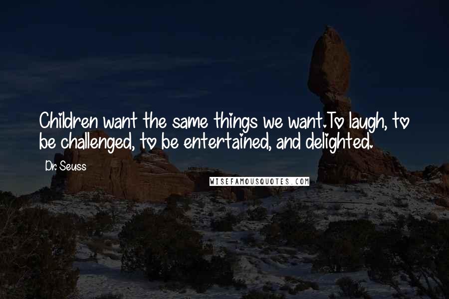 Dr. Seuss Quotes: Children want the same things we want.To laugh, to be challenged, to be entertained, and delighted.