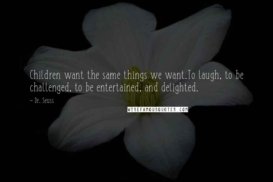 Dr. Seuss Quotes: Children want the same things we want.To laugh, to be challenged, to be entertained, and delighted.