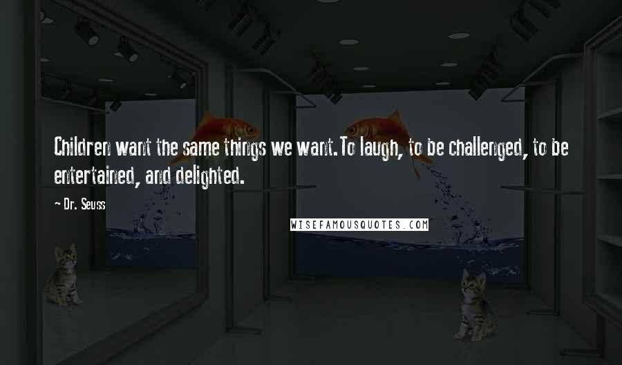 Dr. Seuss Quotes: Children want the same things we want.To laugh, to be challenged, to be entertained, and delighted.