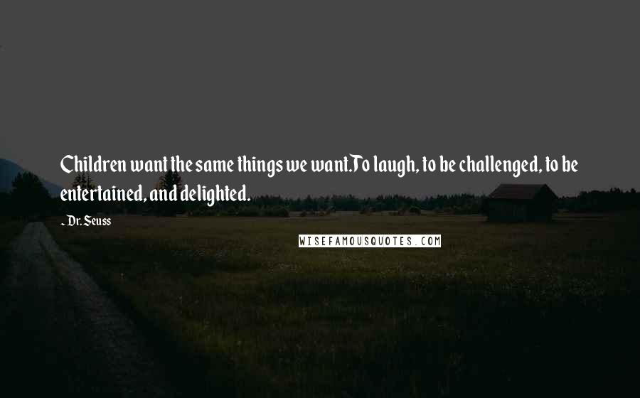 Dr. Seuss Quotes: Children want the same things we want.To laugh, to be challenged, to be entertained, and delighted.