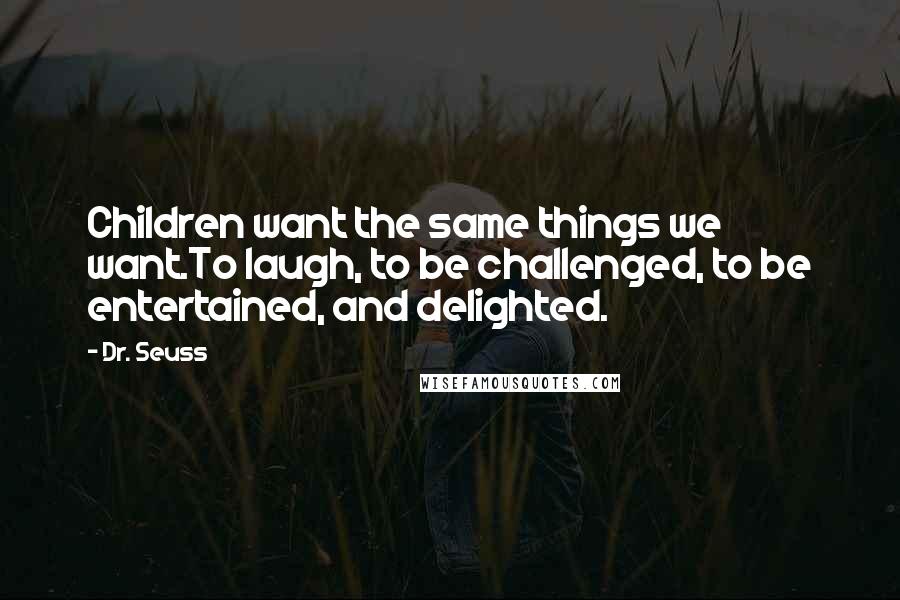 Dr. Seuss Quotes: Children want the same things we want.To laugh, to be challenged, to be entertained, and delighted.