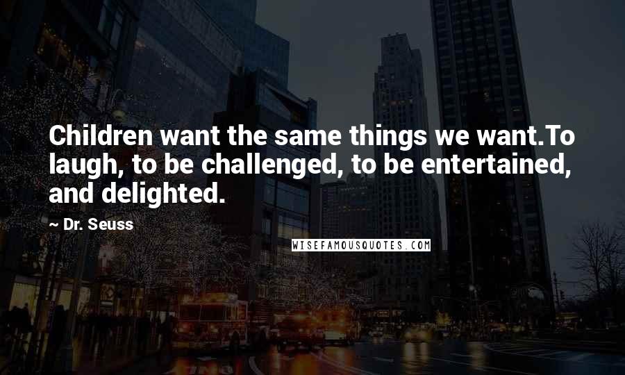 Dr. Seuss Quotes: Children want the same things we want.To laugh, to be challenged, to be entertained, and delighted.