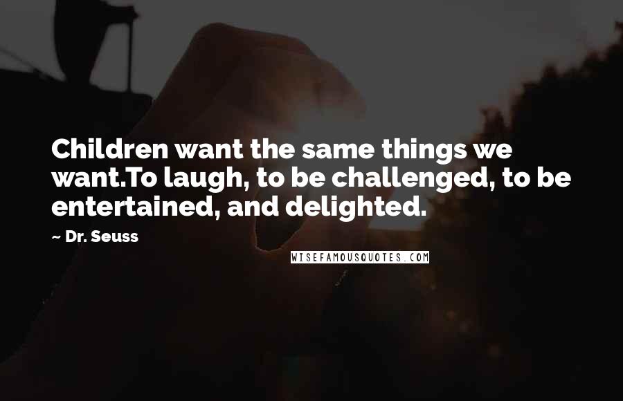 Dr. Seuss Quotes: Children want the same things we want.To laugh, to be challenged, to be entertained, and delighted.