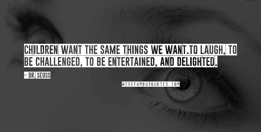 Dr. Seuss Quotes: Children want the same things we want.To laugh, to be challenged, to be entertained, and delighted.