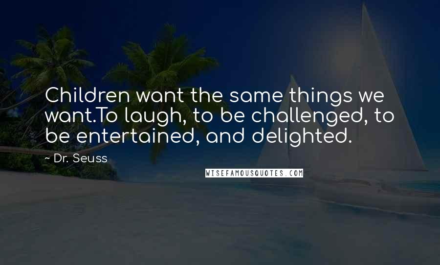 Dr. Seuss Quotes: Children want the same things we want.To laugh, to be challenged, to be entertained, and delighted.