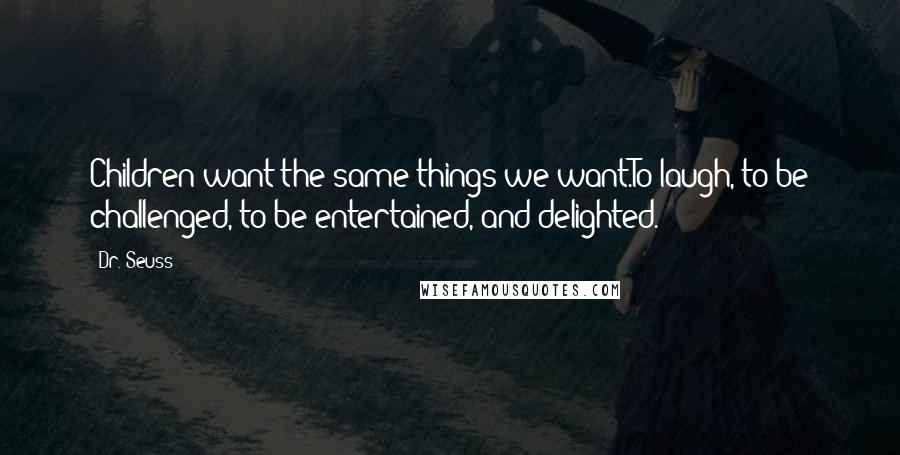 Dr. Seuss Quotes: Children want the same things we want.To laugh, to be challenged, to be entertained, and delighted.