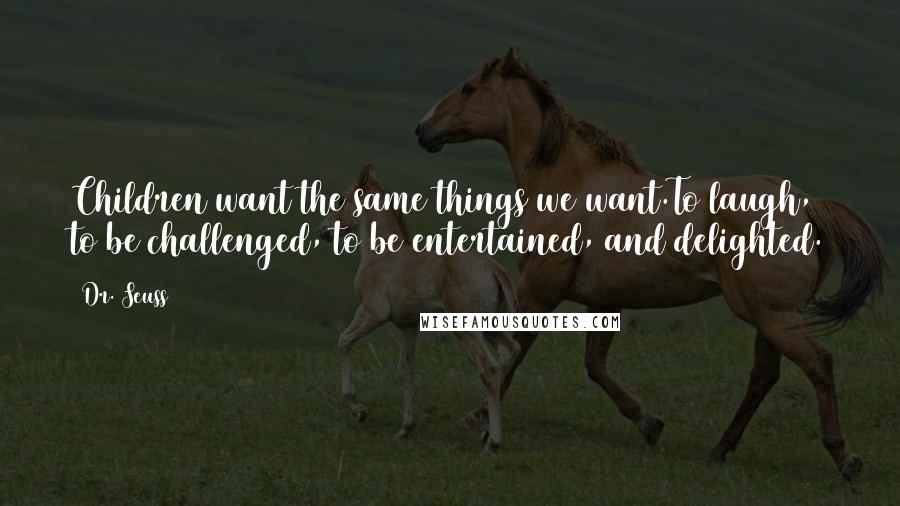 Dr. Seuss Quotes: Children want the same things we want.To laugh, to be challenged, to be entertained, and delighted.