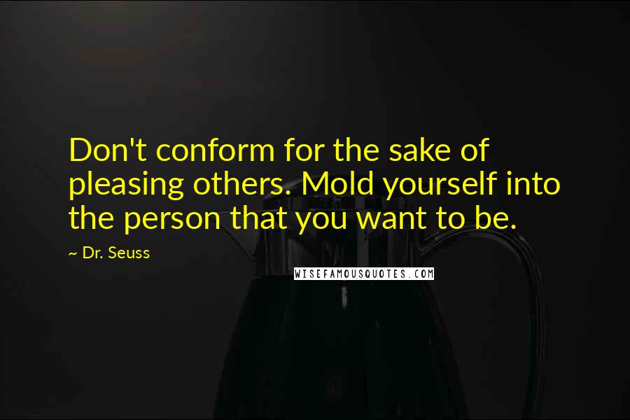 Dr. Seuss Quotes: Don't conform for the sake of pleasing others. Mold yourself into the person that you want to be.