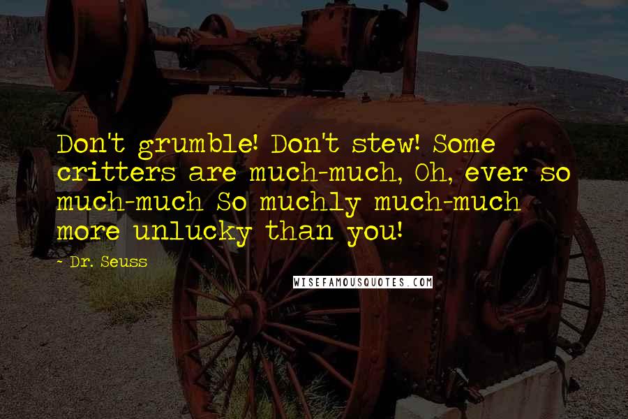 Dr. Seuss Quotes: Don't grumble! Don't stew! Some critters are much-much, Oh, ever so much-much So muchly much-much more unlucky than you!