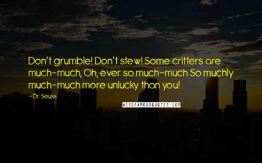 Dr. Seuss Quotes: Don't grumble! Don't stew! Some critters are much-much, Oh, ever so much-much So muchly much-much more unlucky than you!