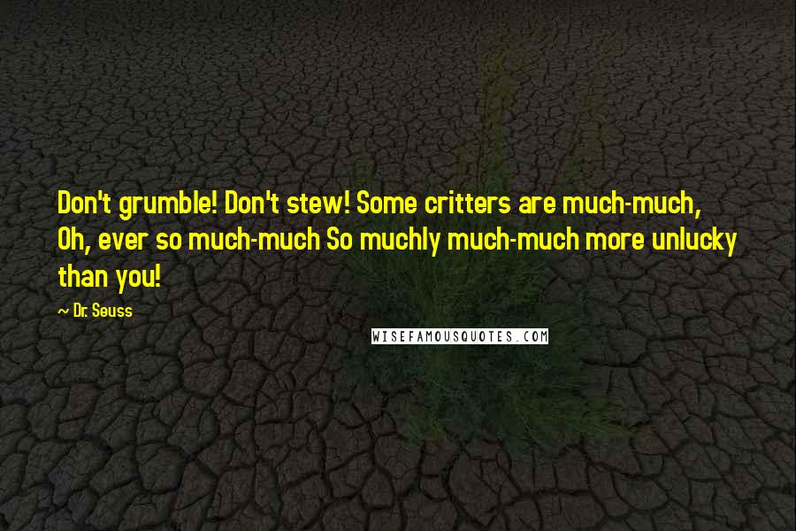 Dr. Seuss Quotes: Don't grumble! Don't stew! Some critters are much-much, Oh, ever so much-much So muchly much-much more unlucky than you!