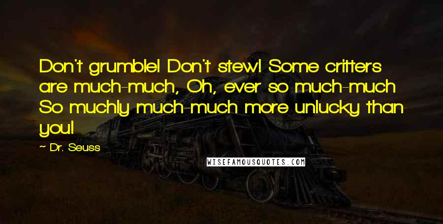 Dr. Seuss Quotes: Don't grumble! Don't stew! Some critters are much-much, Oh, ever so much-much So muchly much-much more unlucky than you!