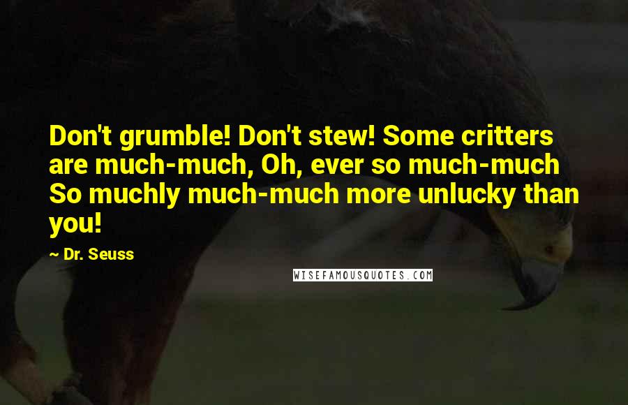 Dr. Seuss Quotes: Don't grumble! Don't stew! Some critters are much-much, Oh, ever so much-much So muchly much-much more unlucky than you!