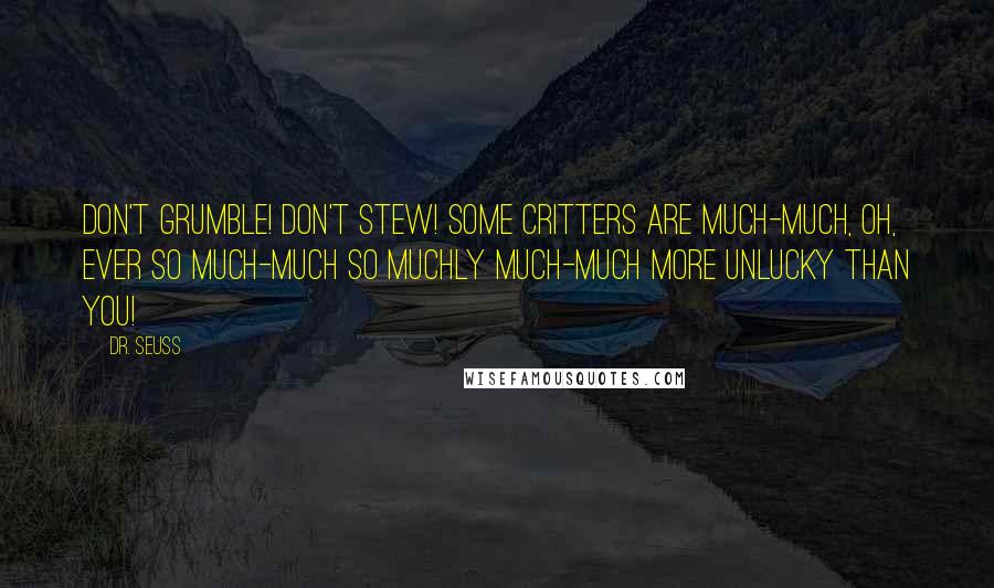 Dr. Seuss Quotes: Don't grumble! Don't stew! Some critters are much-much, Oh, ever so much-much So muchly much-much more unlucky than you!