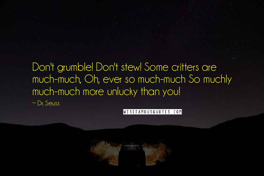 Dr. Seuss Quotes: Don't grumble! Don't stew! Some critters are much-much, Oh, ever so much-much So muchly much-much more unlucky than you!